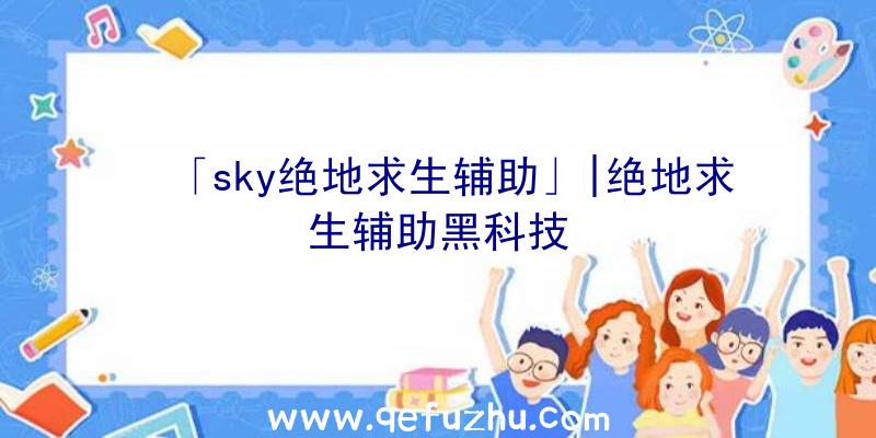 「sky绝地求生辅助」|绝地求生辅助黑科技